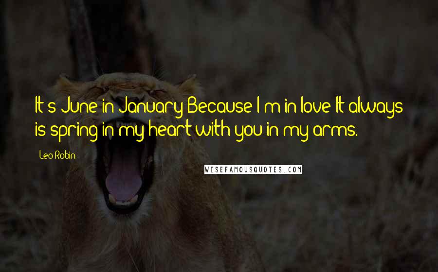 Leo Robin Quotes: It's June in January Because I'm in love It always is spring in my heart with you in my arms.