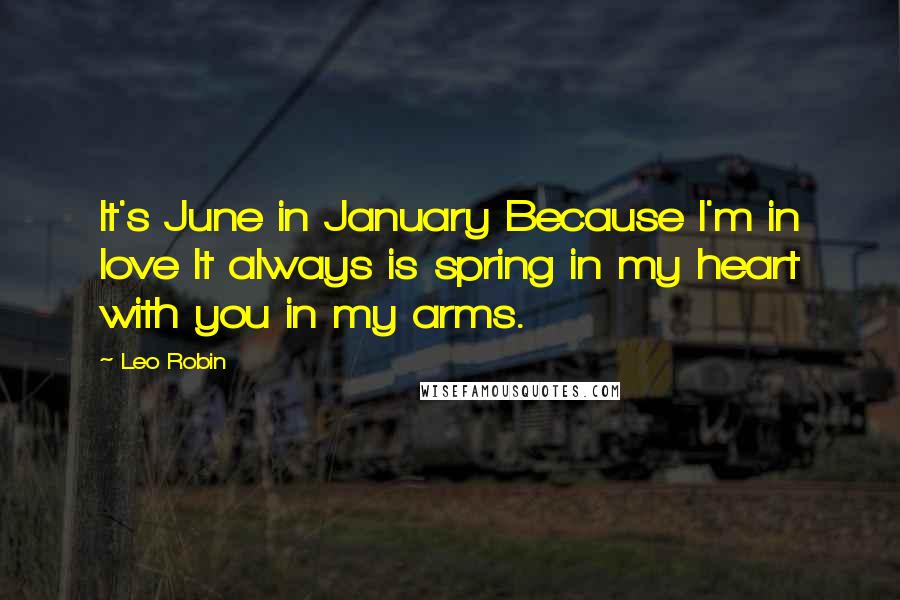 Leo Robin Quotes: It's June in January Because I'm in love It always is spring in my heart with you in my arms.