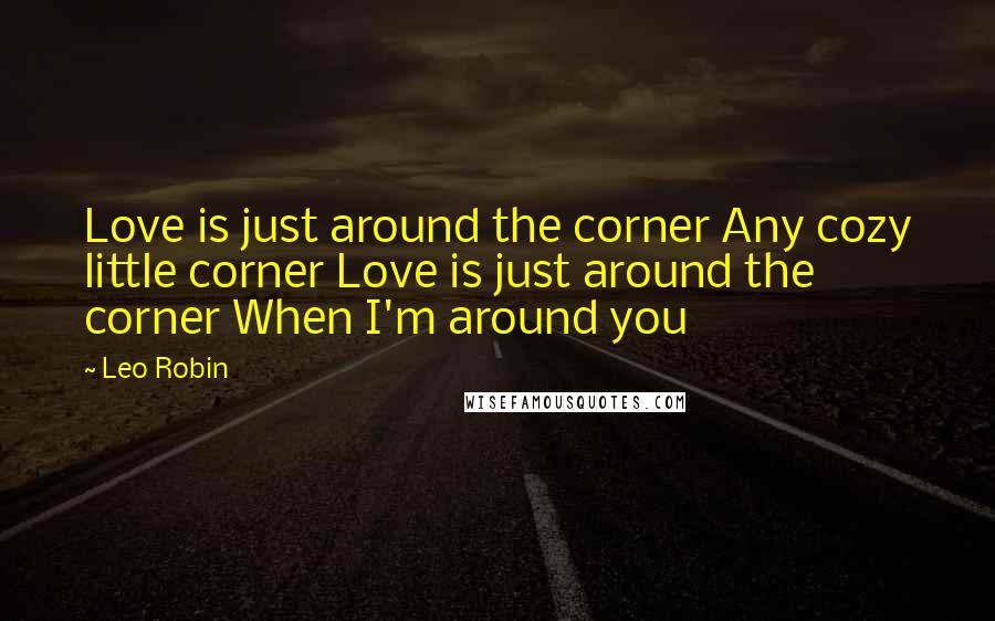Leo Robin Quotes: Love is just around the corner Any cozy little corner Love is just around the corner When I'm around you