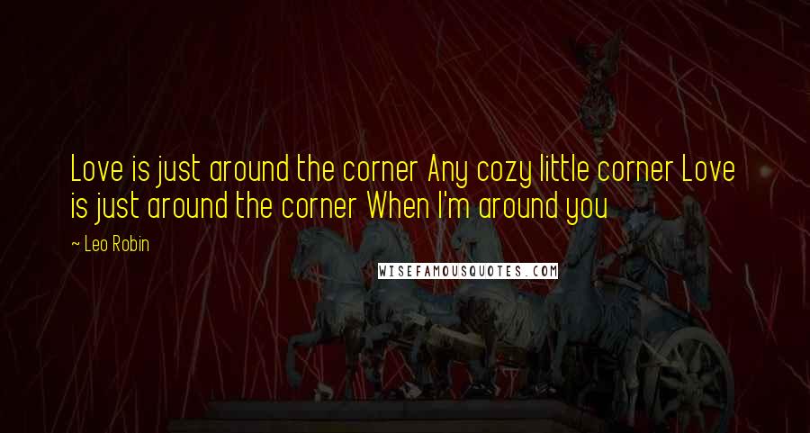 Leo Robin Quotes: Love is just around the corner Any cozy little corner Love is just around the corner When I'm around you