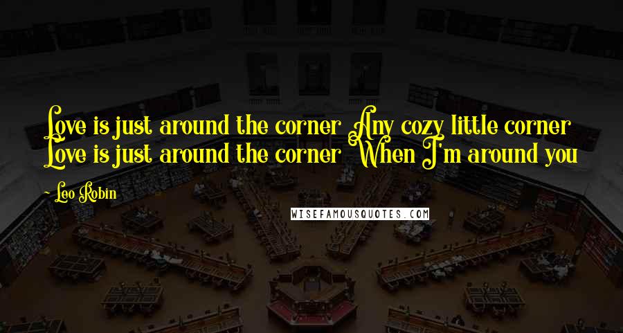 Leo Robin Quotes: Love is just around the corner Any cozy little corner Love is just around the corner When I'm around you