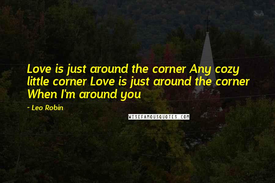 Leo Robin Quotes: Love is just around the corner Any cozy little corner Love is just around the corner When I'm around you