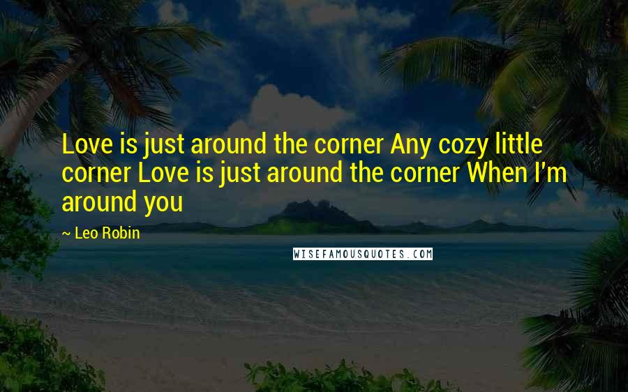 Leo Robin Quotes: Love is just around the corner Any cozy little corner Love is just around the corner When I'm around you