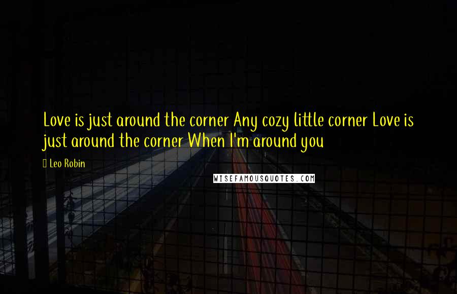 Leo Robin Quotes: Love is just around the corner Any cozy little corner Love is just around the corner When I'm around you