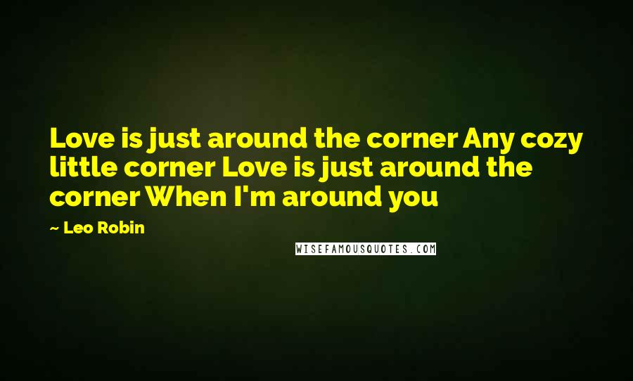 Leo Robin Quotes: Love is just around the corner Any cozy little corner Love is just around the corner When I'm around you