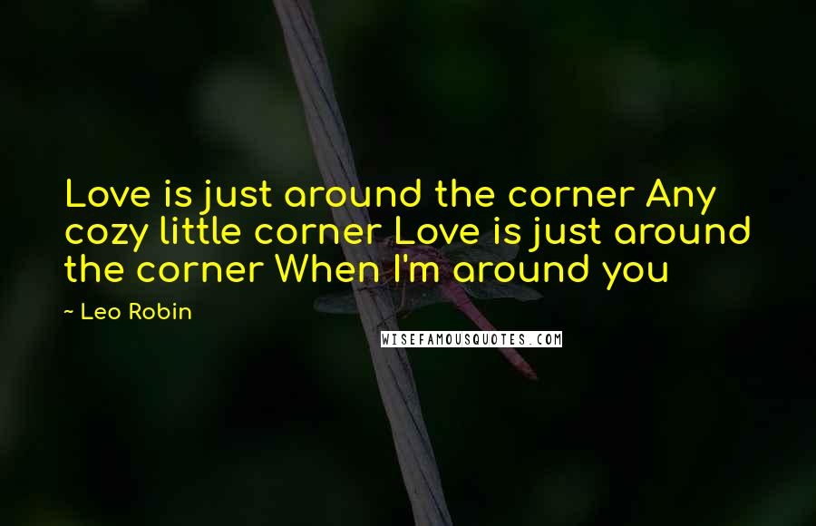 Leo Robin Quotes: Love is just around the corner Any cozy little corner Love is just around the corner When I'm around you