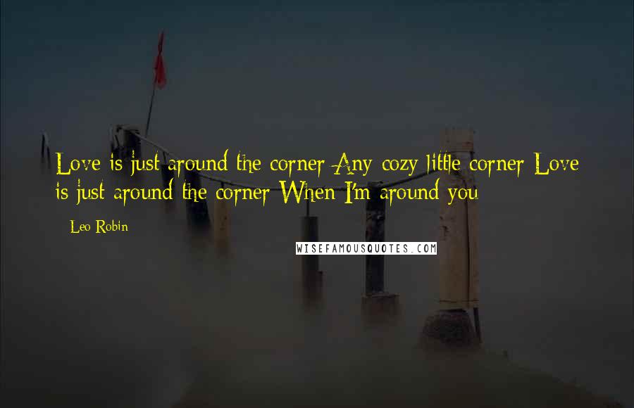 Leo Robin Quotes: Love is just around the corner Any cozy little corner Love is just around the corner When I'm around you