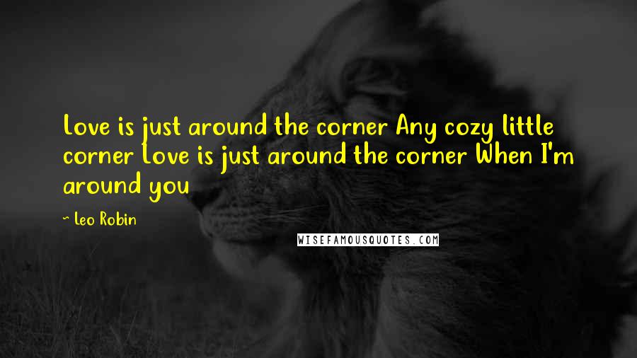 Leo Robin Quotes: Love is just around the corner Any cozy little corner Love is just around the corner When I'm around you