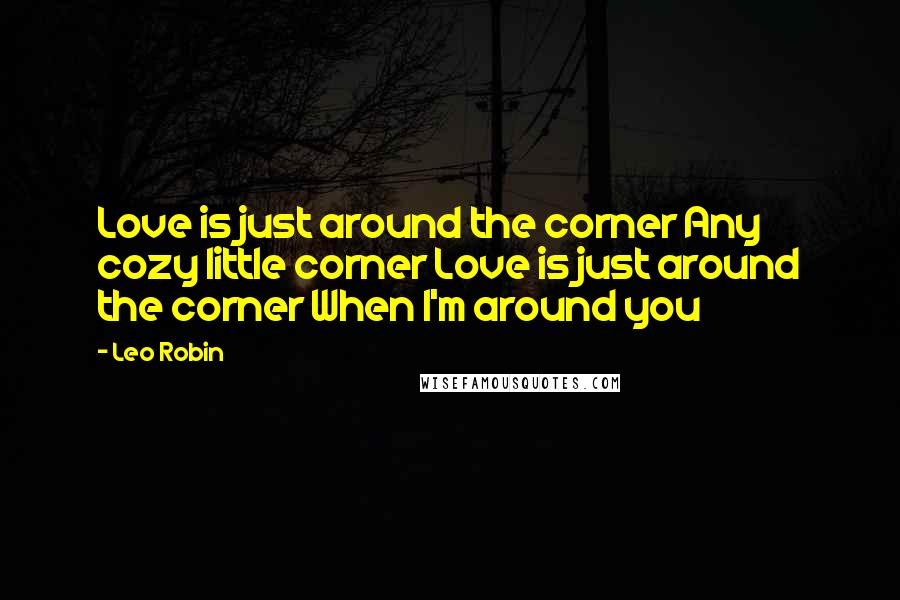 Leo Robin Quotes: Love is just around the corner Any cozy little corner Love is just around the corner When I'm around you