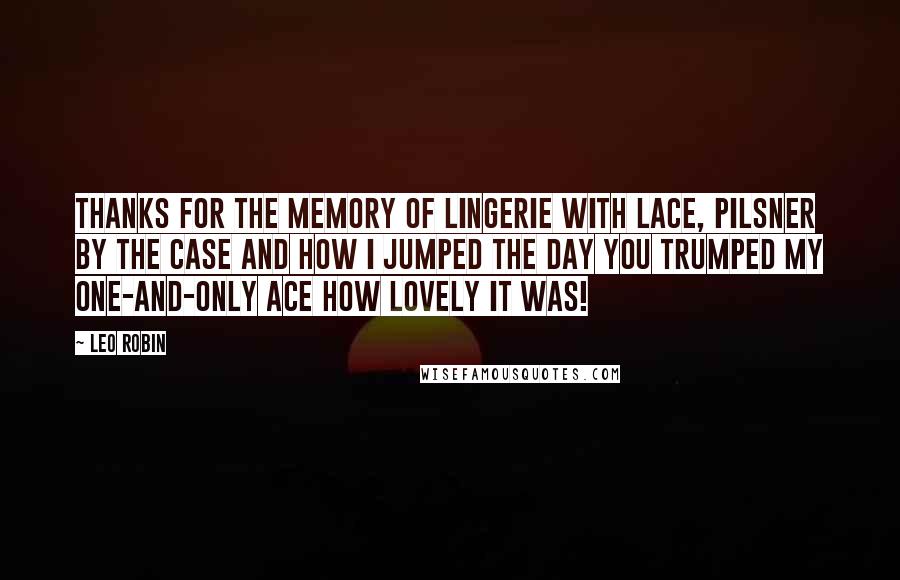 Leo Robin Quotes: Thanks for the memory Of lingerie with lace, Pilsner by the case And how I jumped the day you trumped my one-and-only ace How lovely it was!