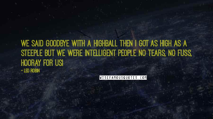 Leo Robin Quotes: We said goodbye with a highball Then I got as high as a steeple But we were intelligent people No tears, no fuss, hooray For us!