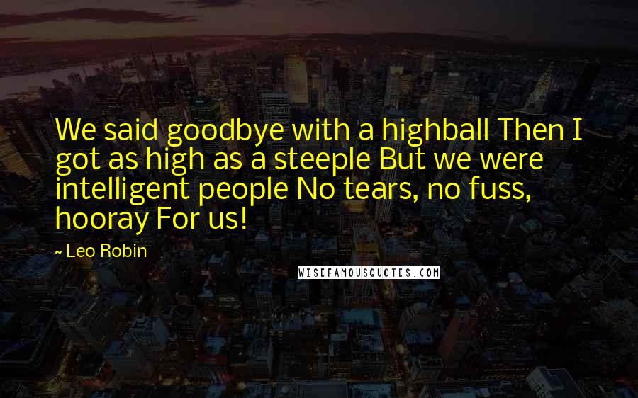 Leo Robin Quotes: We said goodbye with a highball Then I got as high as a steeple But we were intelligent people No tears, no fuss, hooray For us!