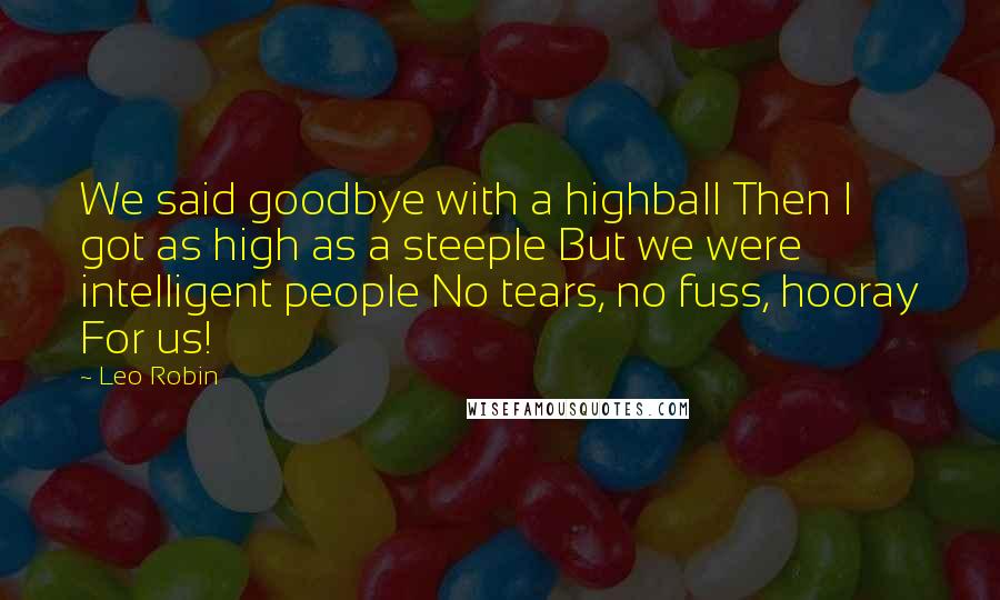 Leo Robin Quotes: We said goodbye with a highball Then I got as high as a steeple But we were intelligent people No tears, no fuss, hooray For us!