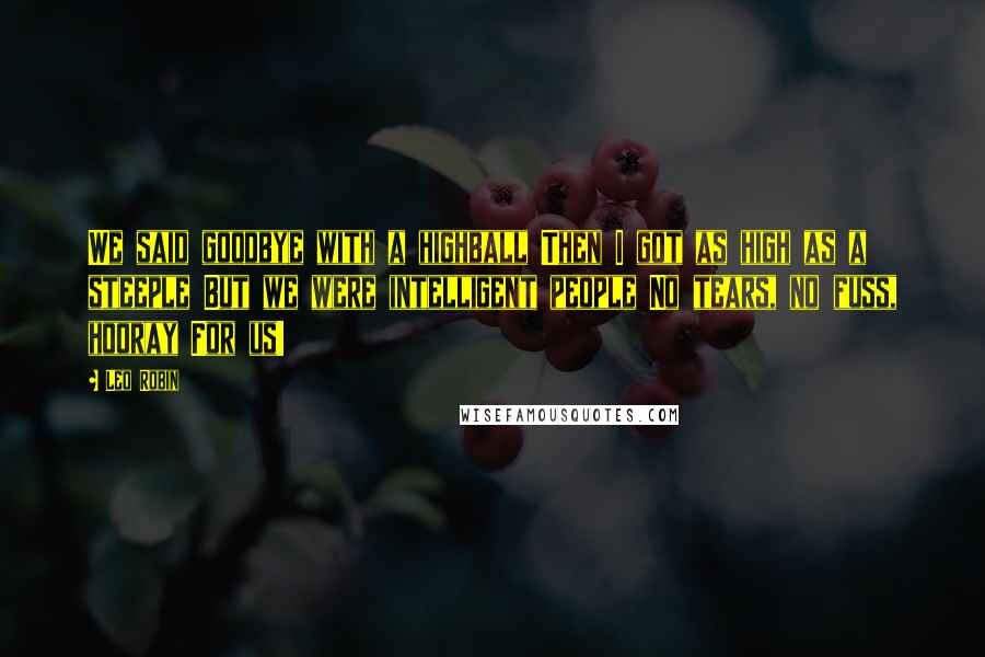 Leo Robin Quotes: We said goodbye with a highball Then I got as high as a steeple But we were intelligent people No tears, no fuss, hooray For us!