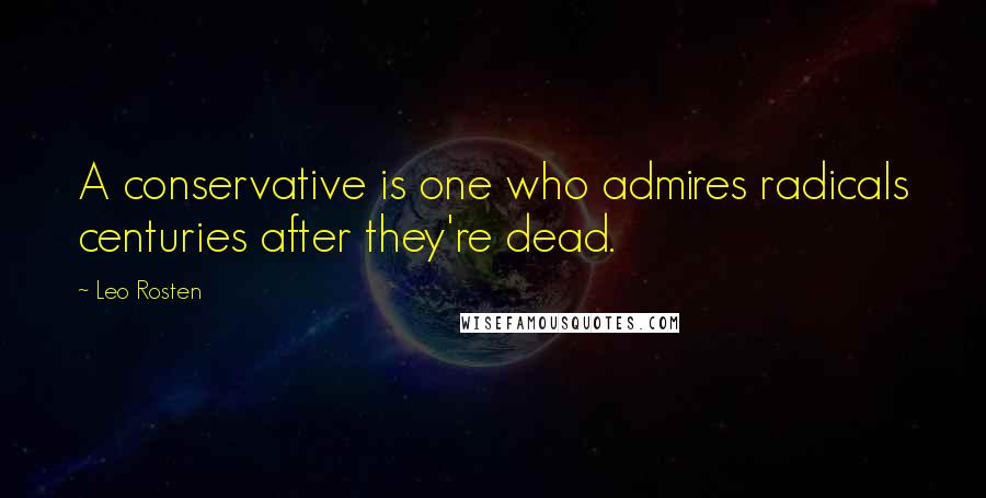 Leo Rosten Quotes: A conservative is one who admires radicals centuries after they're dead.