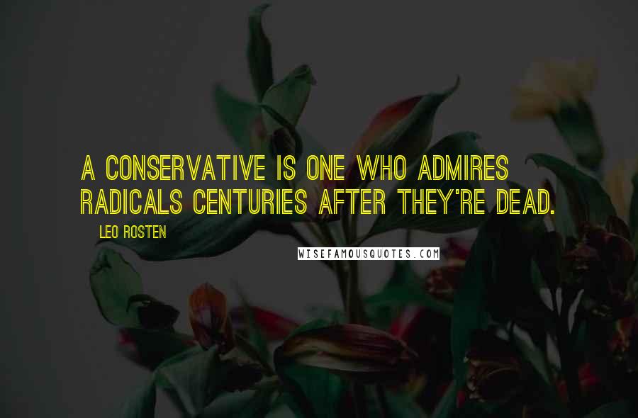 Leo Rosten Quotes: A conservative is one who admires radicals centuries after they're dead.