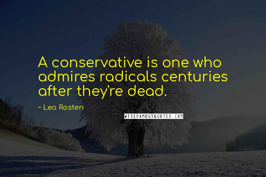 Leo Rosten Quotes: A conservative is one who admires radicals centuries after they're dead.
