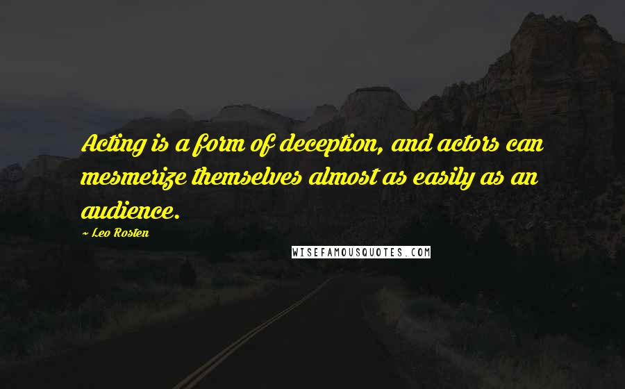 Leo Rosten Quotes: Acting is a form of deception, and actors can mesmerize themselves almost as easily as an audience.