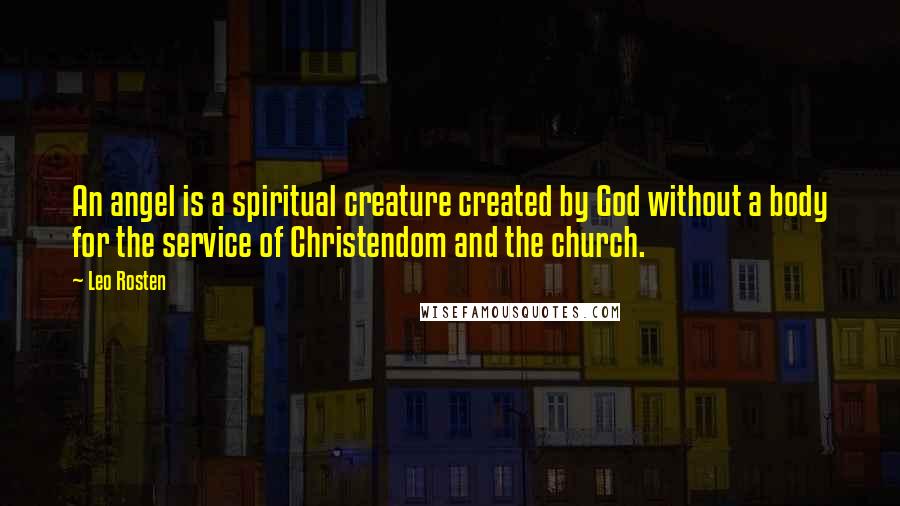 Leo Rosten Quotes: An angel is a spiritual creature created by God without a body for the service of Christendom and the church.