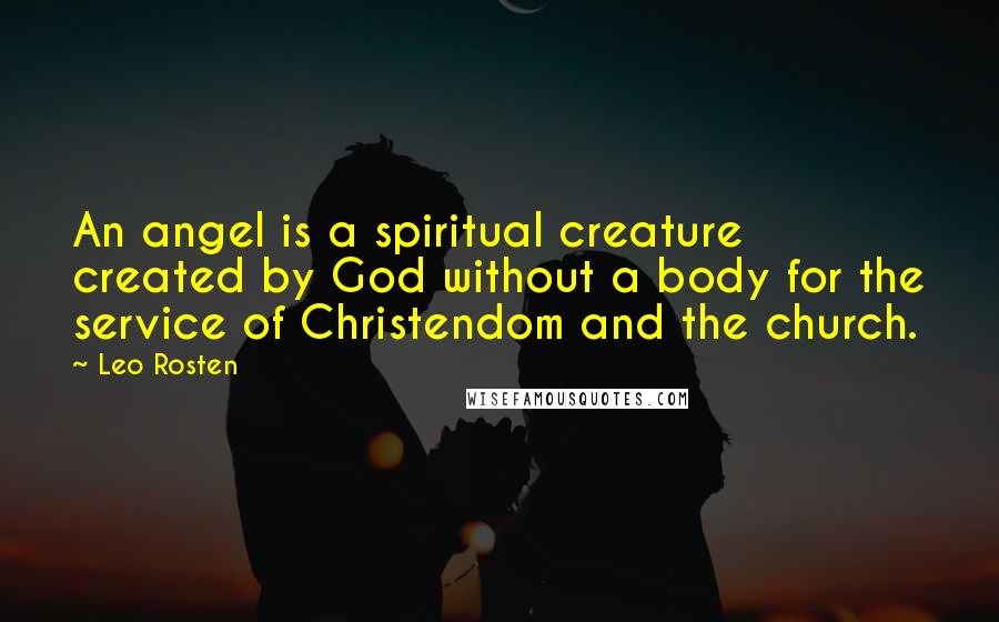 Leo Rosten Quotes: An angel is a spiritual creature created by God without a body for the service of Christendom and the church.