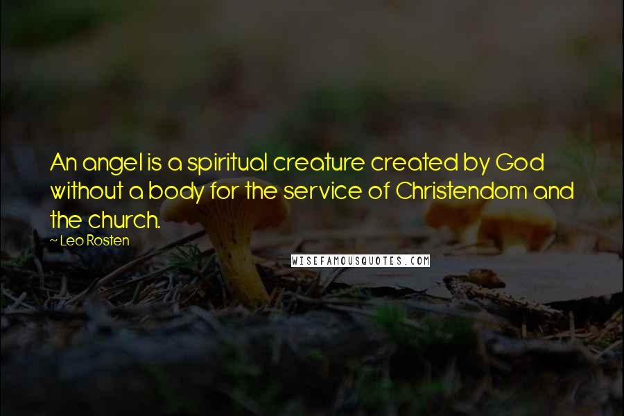 Leo Rosten Quotes: An angel is a spiritual creature created by God without a body for the service of Christendom and the church.