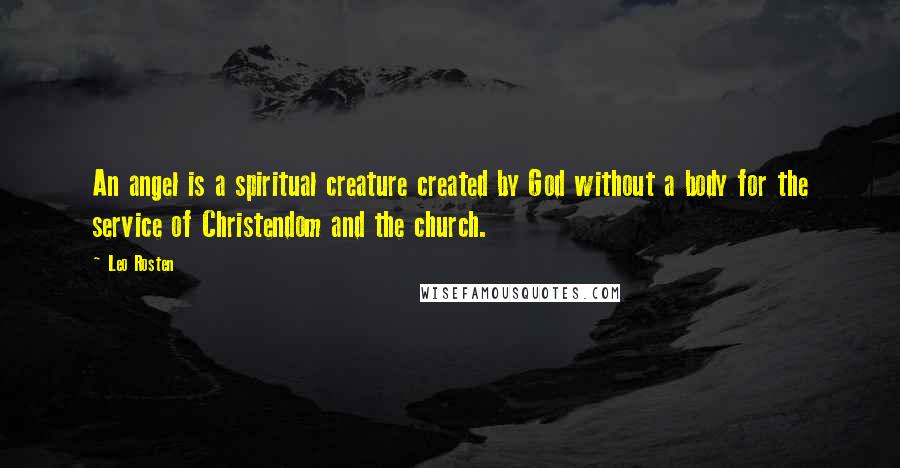 Leo Rosten Quotes: An angel is a spiritual creature created by God without a body for the service of Christendom and the church.