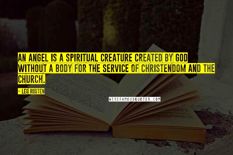 Leo Rosten Quotes: An angel is a spiritual creature created by God without a body for the service of Christendom and the church.