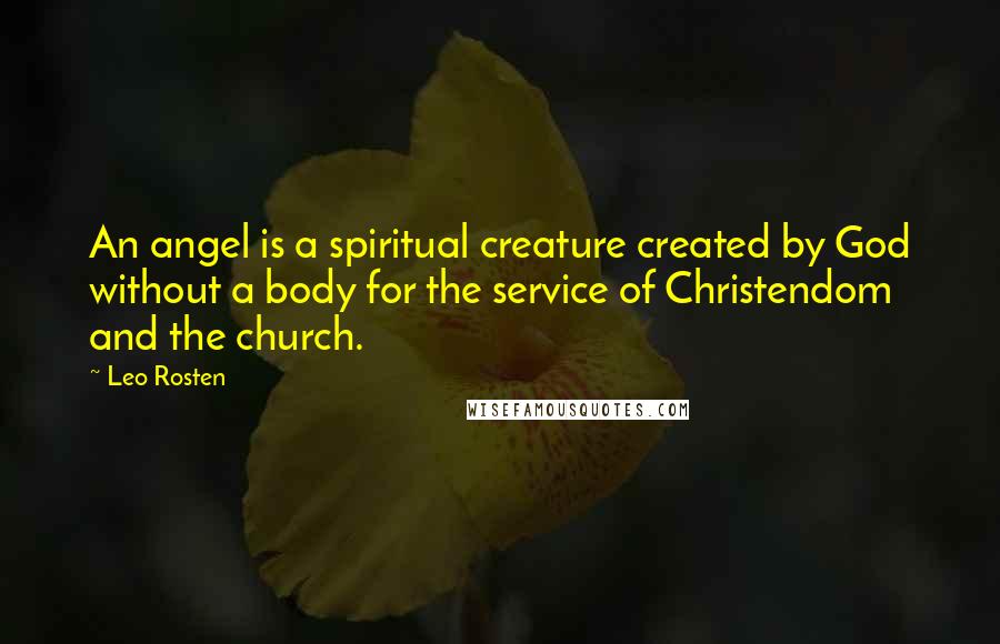 Leo Rosten Quotes: An angel is a spiritual creature created by God without a body for the service of Christendom and the church.