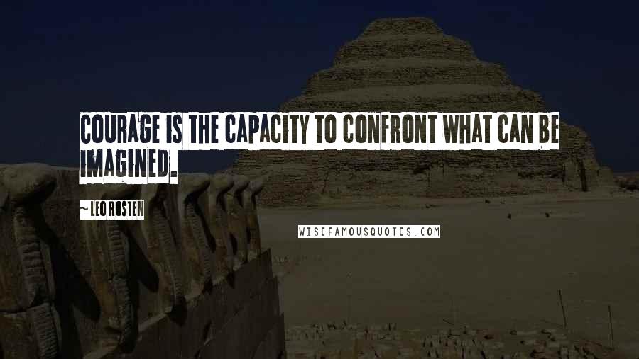 Leo Rosten Quotes: Courage is the capacity to confront what can be imagined.