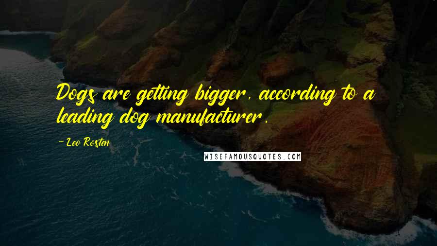 Leo Rosten Quotes: Dogs are getting bigger, according to a leading dog manufacturer.