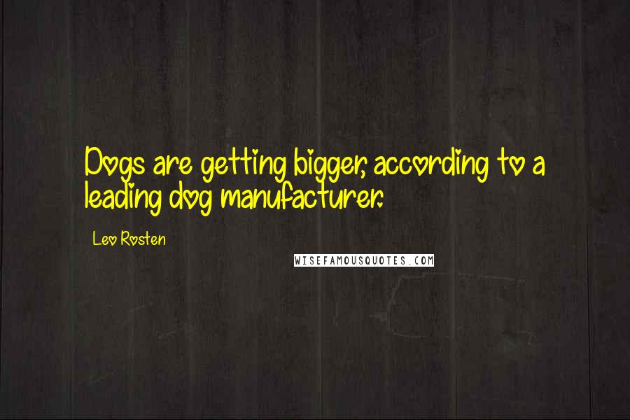 Leo Rosten Quotes: Dogs are getting bigger, according to a leading dog manufacturer.