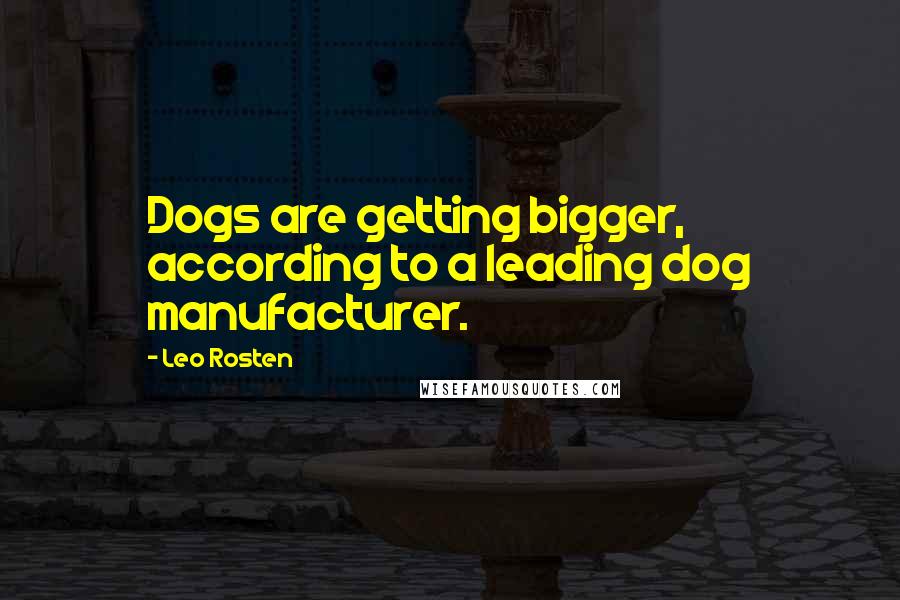 Leo Rosten Quotes: Dogs are getting bigger, according to a leading dog manufacturer.