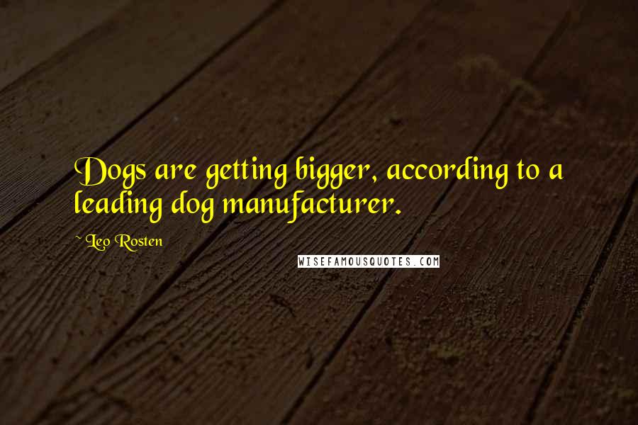 Leo Rosten Quotes: Dogs are getting bigger, according to a leading dog manufacturer.