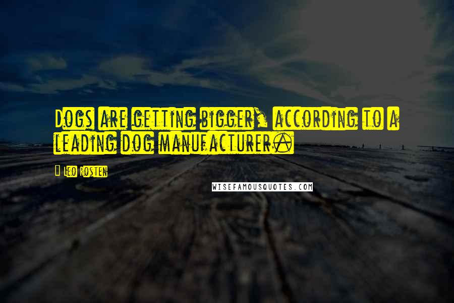 Leo Rosten Quotes: Dogs are getting bigger, according to a leading dog manufacturer.