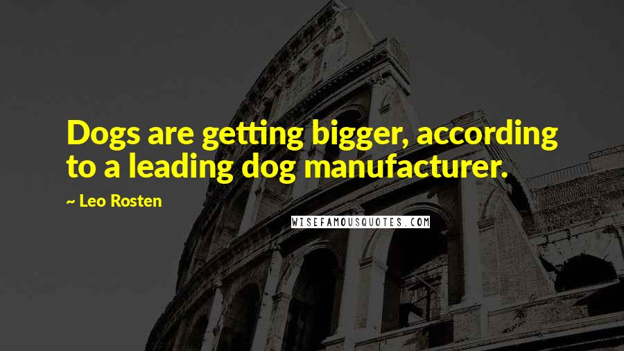 Leo Rosten Quotes: Dogs are getting bigger, according to a leading dog manufacturer.