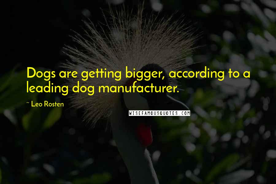 Leo Rosten Quotes: Dogs are getting bigger, according to a leading dog manufacturer.