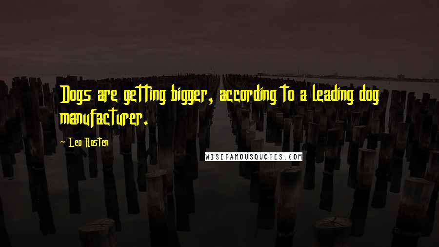 Leo Rosten Quotes: Dogs are getting bigger, according to a leading dog manufacturer.