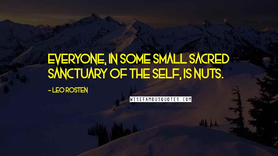 Leo Rosten Quotes: Everyone, in some small sacred sanctuary of the self, is nuts.