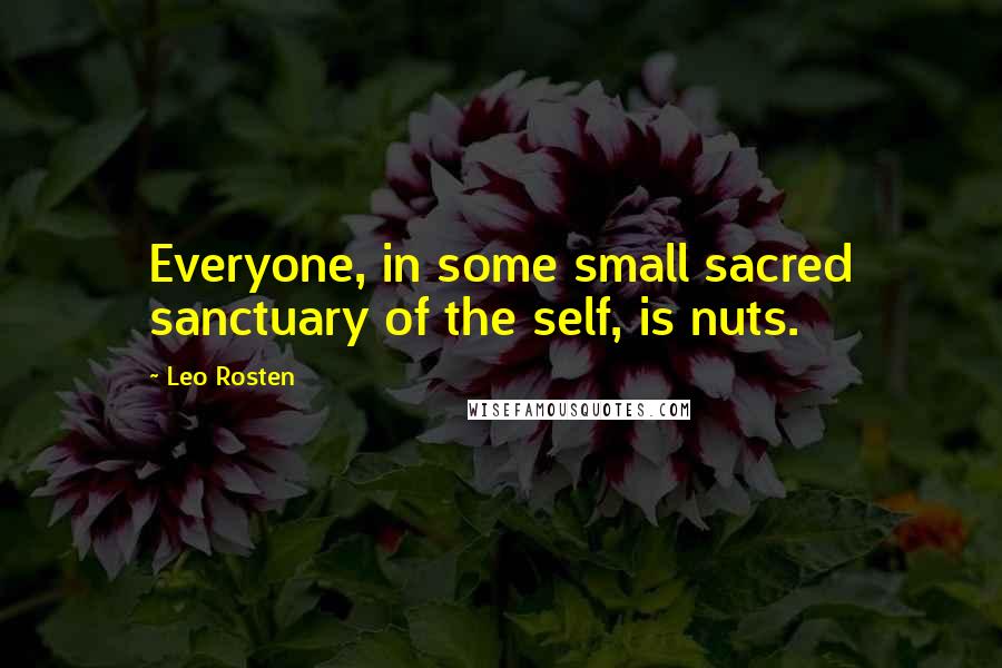 Leo Rosten Quotes: Everyone, in some small sacred sanctuary of the self, is nuts.