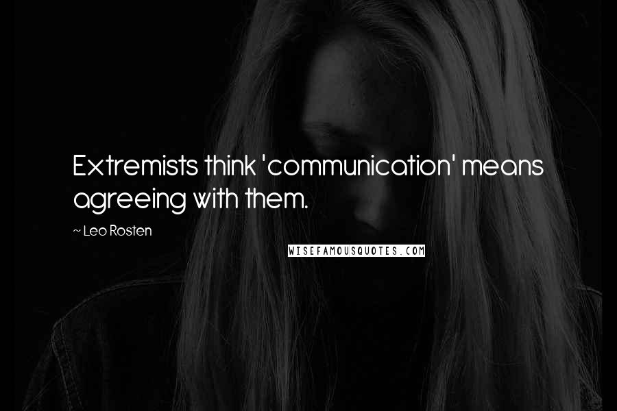 Leo Rosten Quotes: Extremists think 'communication' means agreeing with them.