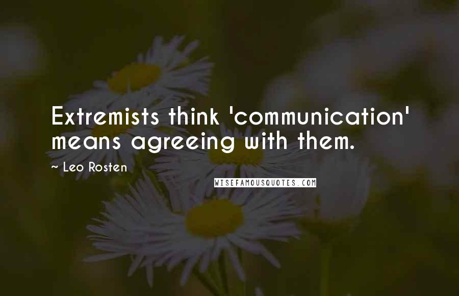 Leo Rosten Quotes: Extremists think 'communication' means agreeing with them.