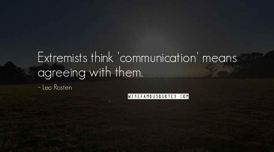 Leo Rosten Quotes: Extremists think 'communication' means agreeing with them.