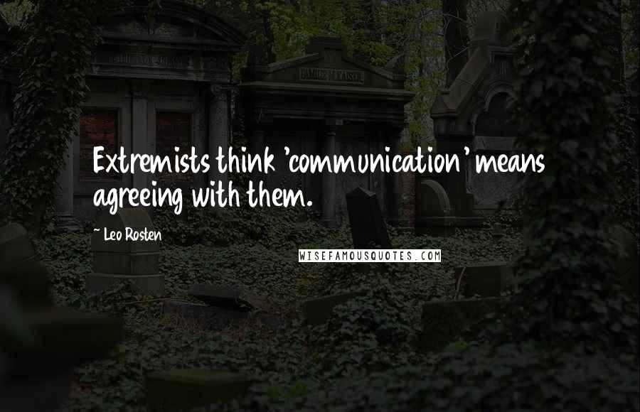 Leo Rosten Quotes: Extremists think 'communication' means agreeing with them.