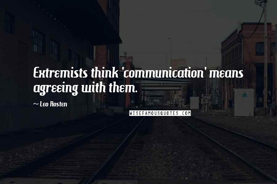 Leo Rosten Quotes: Extremists think 'communication' means agreeing with them.