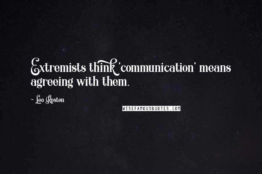 Leo Rosten Quotes: Extremists think 'communication' means agreeing with them.