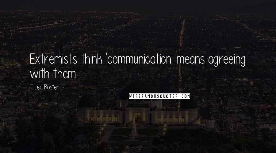 Leo Rosten Quotes: Extremists think 'communication' means agreeing with them.