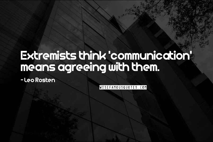 Leo Rosten Quotes: Extremists think 'communication' means agreeing with them.