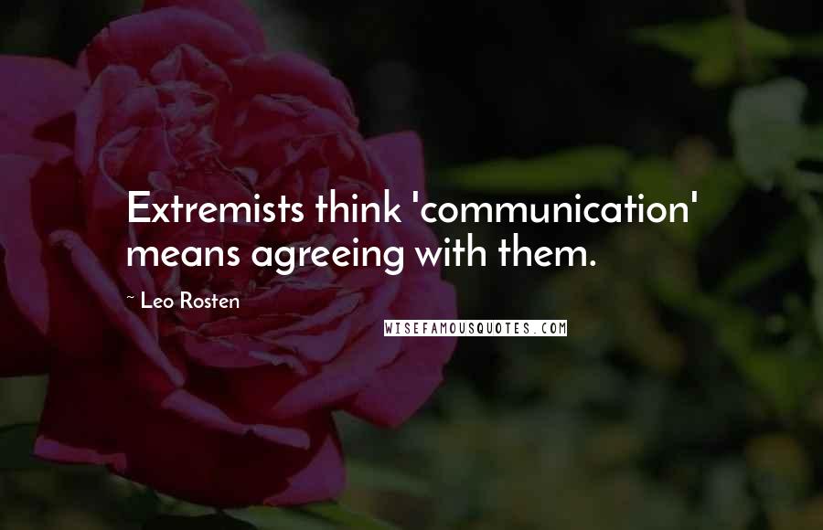 Leo Rosten Quotes: Extremists think 'communication' means agreeing with them.