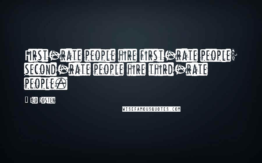 Leo Rosten Quotes: First-rate people hire first-rate people; second-rate people hire third-rate people.