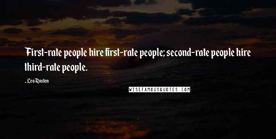 Leo Rosten Quotes: First-rate people hire first-rate people; second-rate people hire third-rate people.